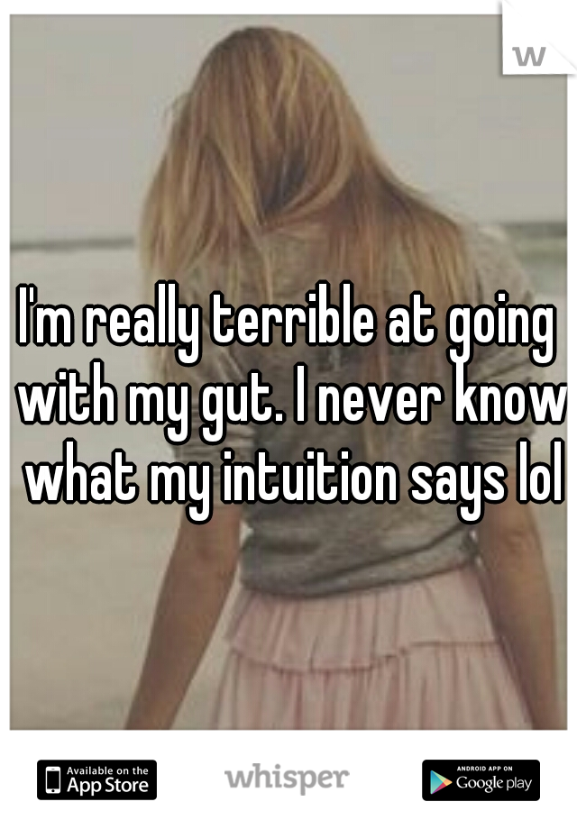 I'm really terrible at going with my gut. I never know what my intuition says lol