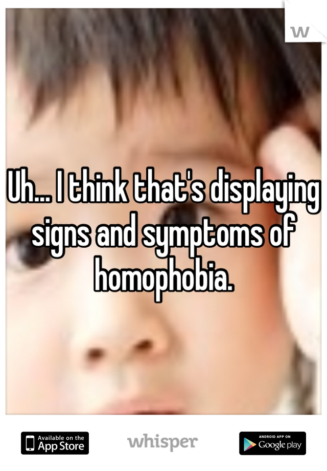 Uh... I think that's displaying signs and symptoms of homophobia.