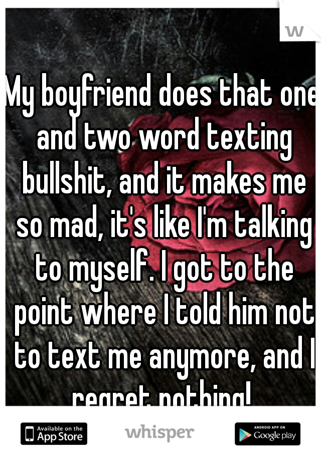 My boyfriend does that one and two word texting bullshit, and it makes me so mad, it's like I'm talking to myself. I got to the point where I told him not to text me anymore, and I regret nothing! 