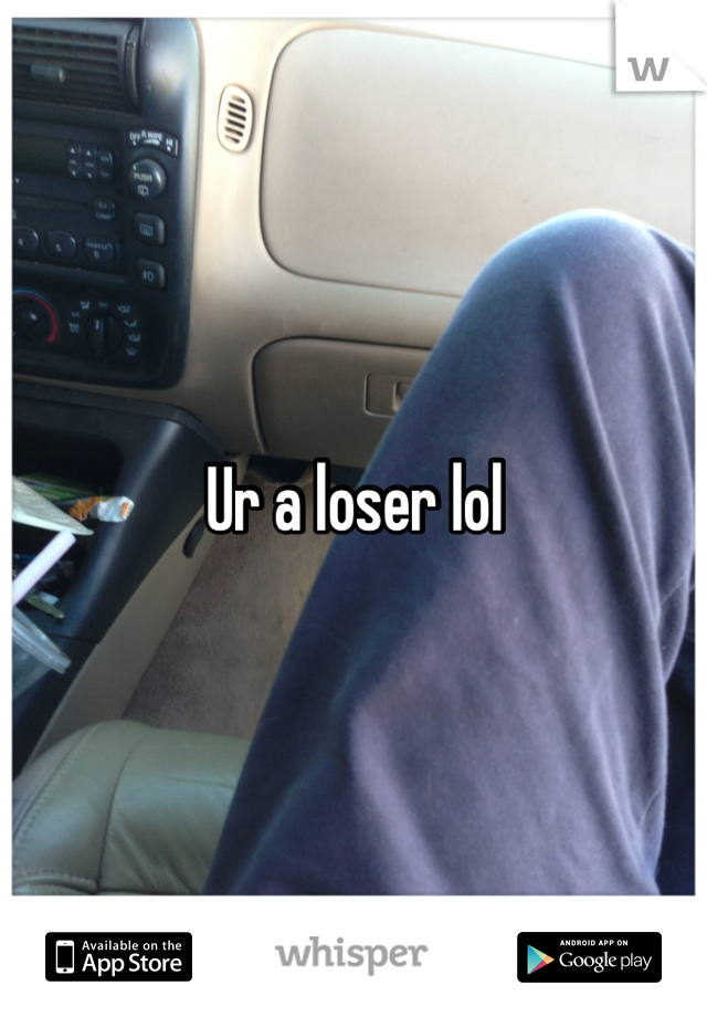 Ur a loser lol
