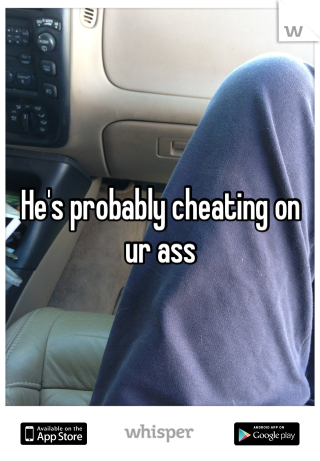 He's probably cheating on ur ass