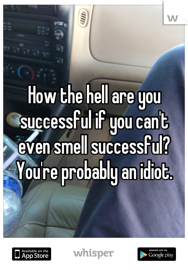 How the hell are you successful if you can't even smell successful? You're probably an idiot.