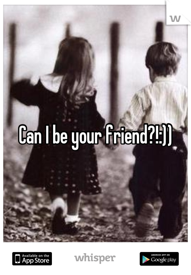 Can I be your friend?!:))
