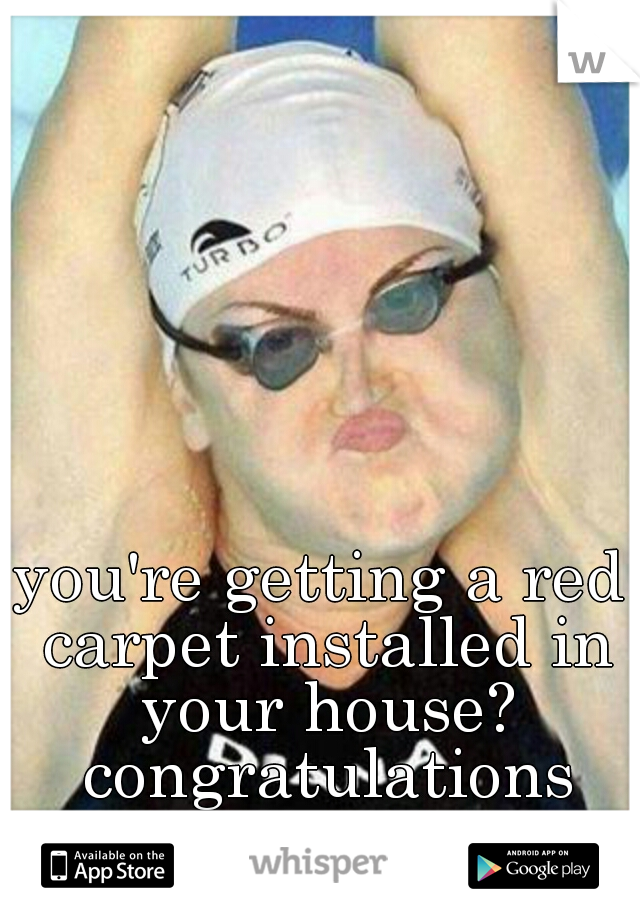 you're getting a red carpet installed in your house? congratulations
