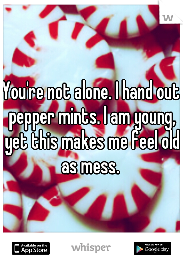 You're not alone. I hand out pepper mints. I am young, yet this makes me feel old as mess. 