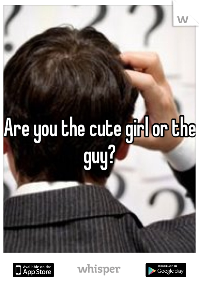 Are you the cute girl or the guy?