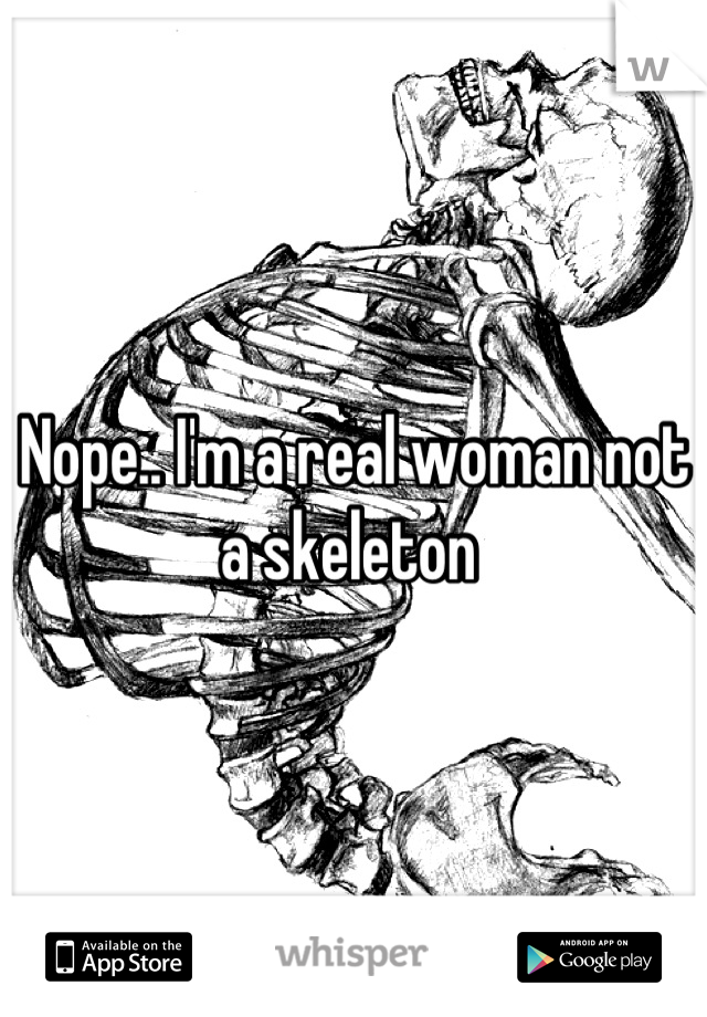 Nope.. I'm a real woman not a skeleton 