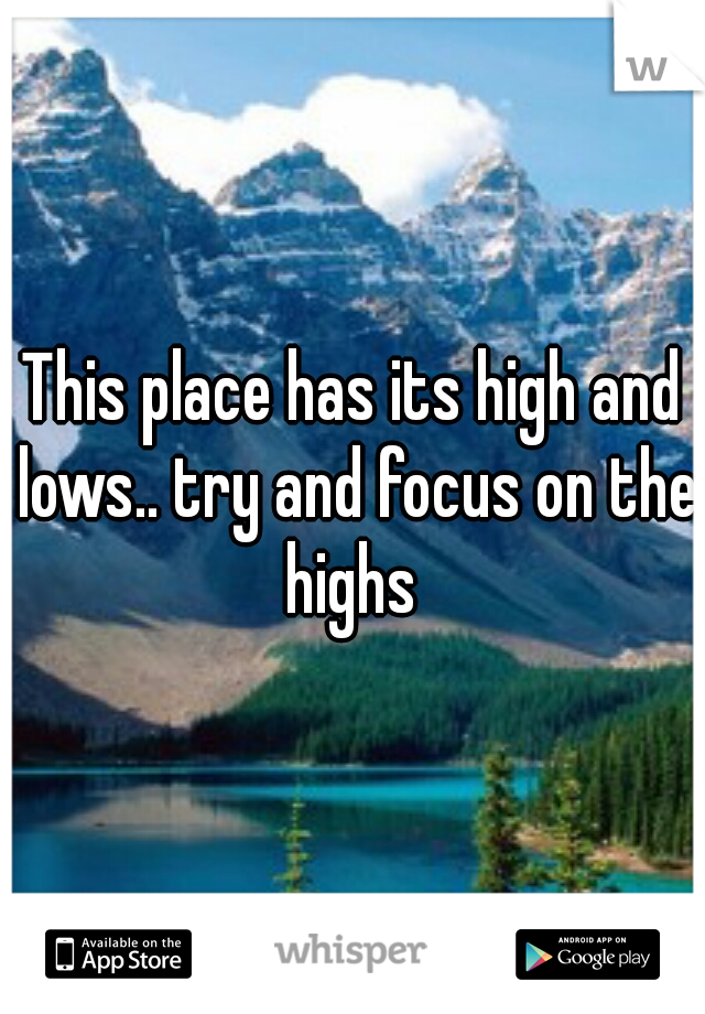 This place has its high and lows.. try and focus on the highs 