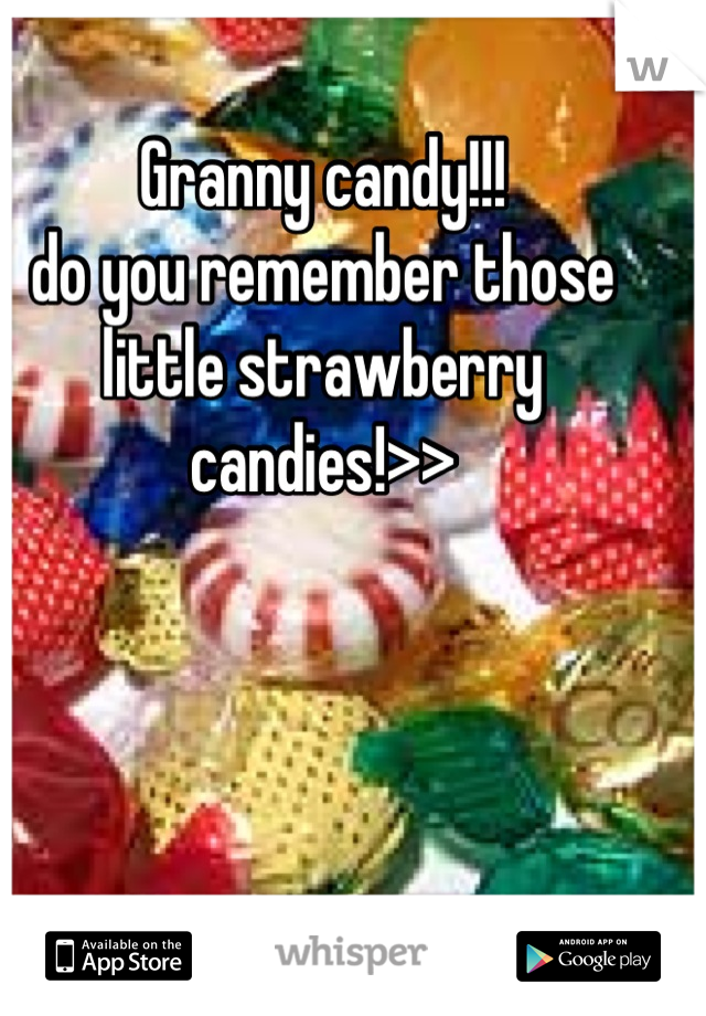 Granny candy!!! 
do you remember those 
little strawberry candies!>>