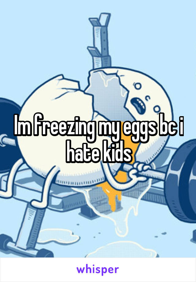 Im freezing my eggs bc i hate kids