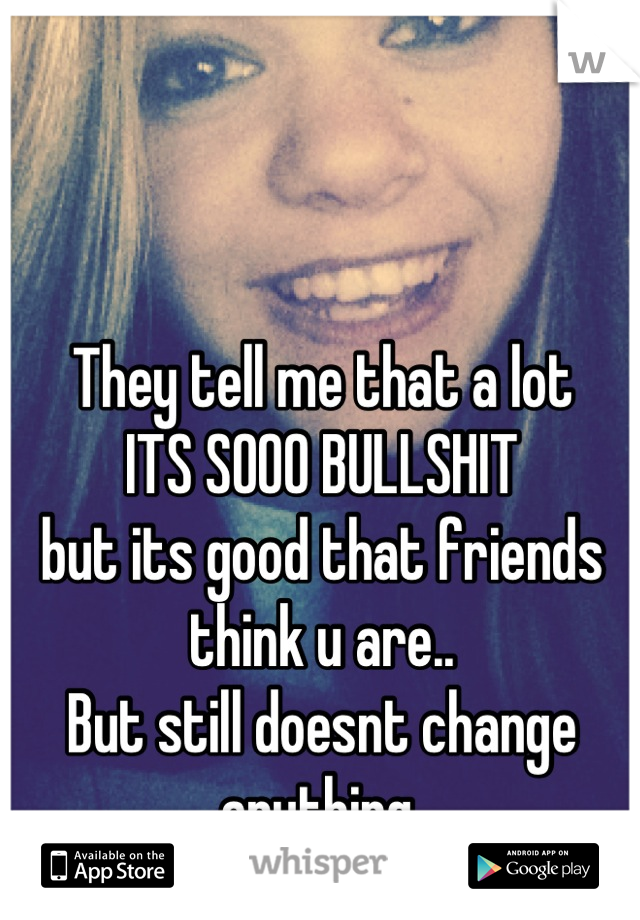They tell me that a lot
ITS SOOO BULLSHIT 
but its good that friends think u are..
But still doesnt change anything 