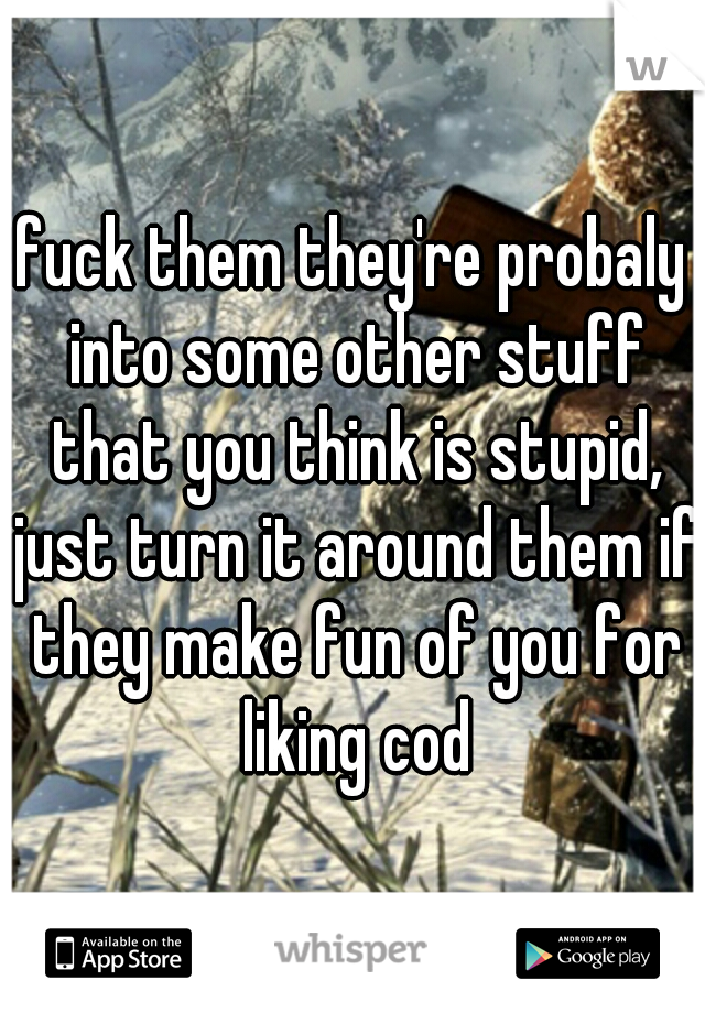 fuck them they're probaly into some other stuff that you think is stupid, just turn it around them if they make fun of you for liking cod