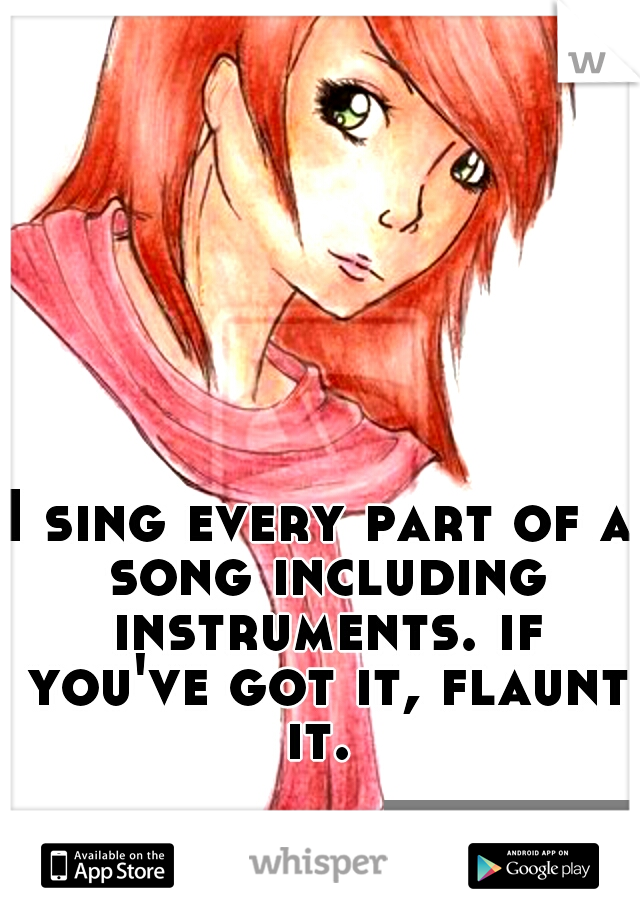 I sing every part of a song including instruments. if you've got it, flaunt it. 