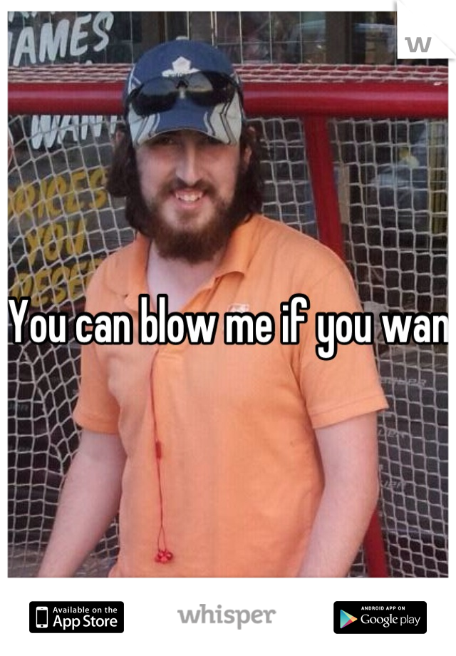 You can blow me if you wan 