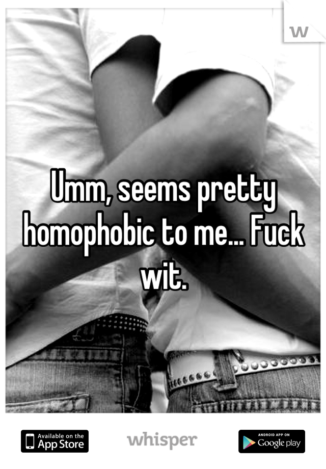 Umm, seems pretty homophobic to me... Fuck wit.