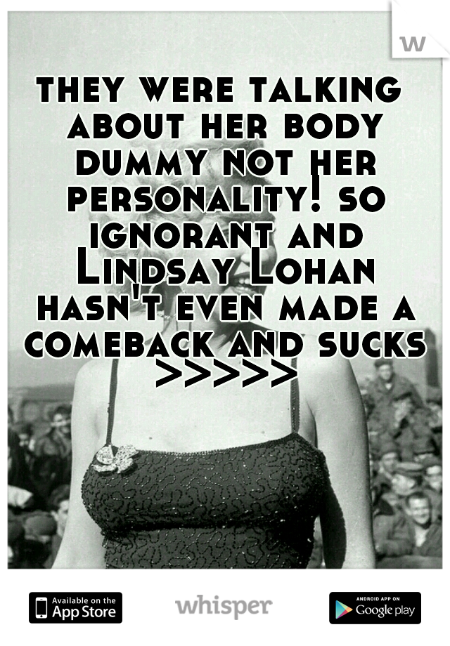 they were talking about her body dummy not her personality! so ignorant and Lindsay Lohan hasn't even made a comeback and sucks >>>>>