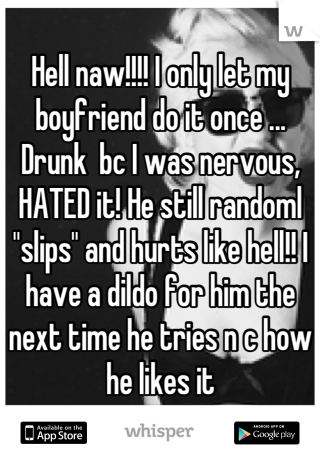 Hell naw!!!! I only let my boyfriend do it once ... Drunk  bc I was nervous, HATED it! He still randoml "slips" and hurts like hell!! I have a dildo for him the next time he tries n c how he likes it