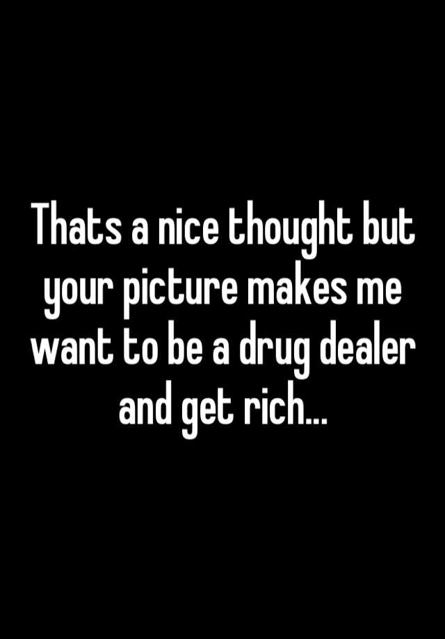 thats-a-nice-thought-but-your-picture-makes-me-want-to-be-a-drug-dealer