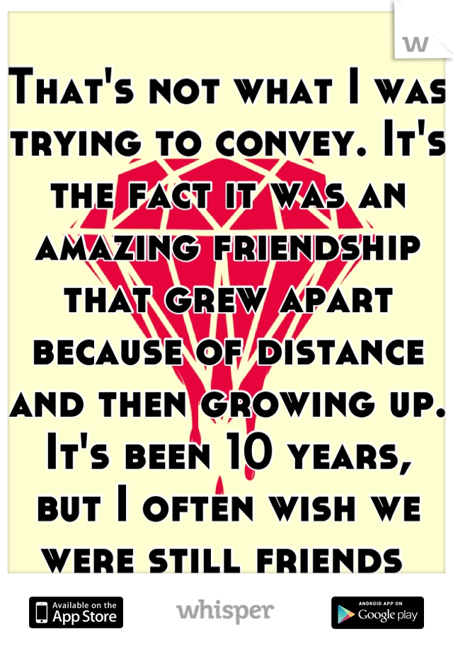 That's not what I was trying to convey. It's the fact it was an amazing friendship that grew apart because of distance and then growing up. It's been 10 years, but I often wish we were still friends 