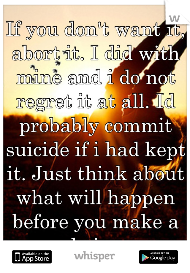 If you don't want it, abort it. I did with mine and i do not regret it at all. Id probably commit suicide if i had kept it. Just think about what will happen before you make a choice. 