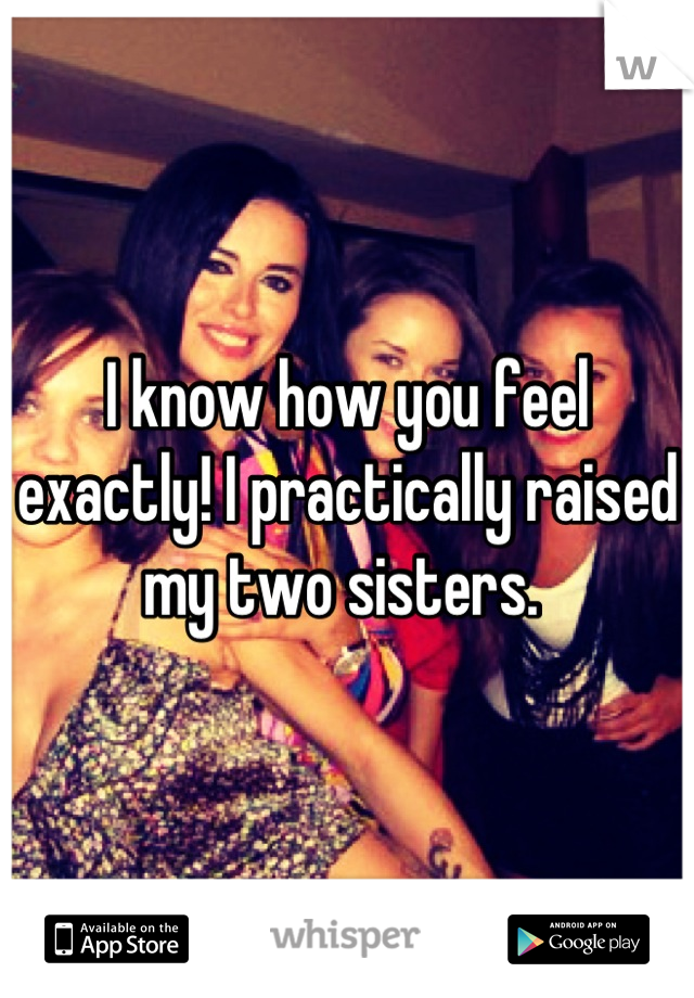 I know how you feel exactly! I practically raised my two sisters. 