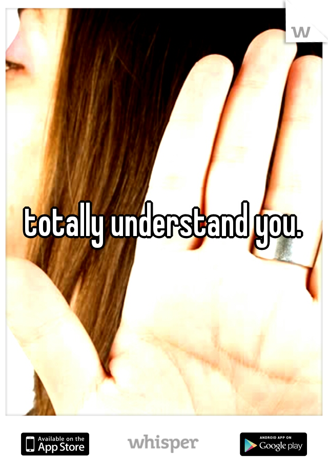 totally understand you.