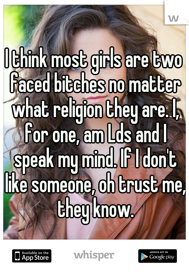 I think most girls are two faced bitches no matter what religion they are. I, for one, am Lds and I speak my mind. If I don't like someone, oh trust me, they know.