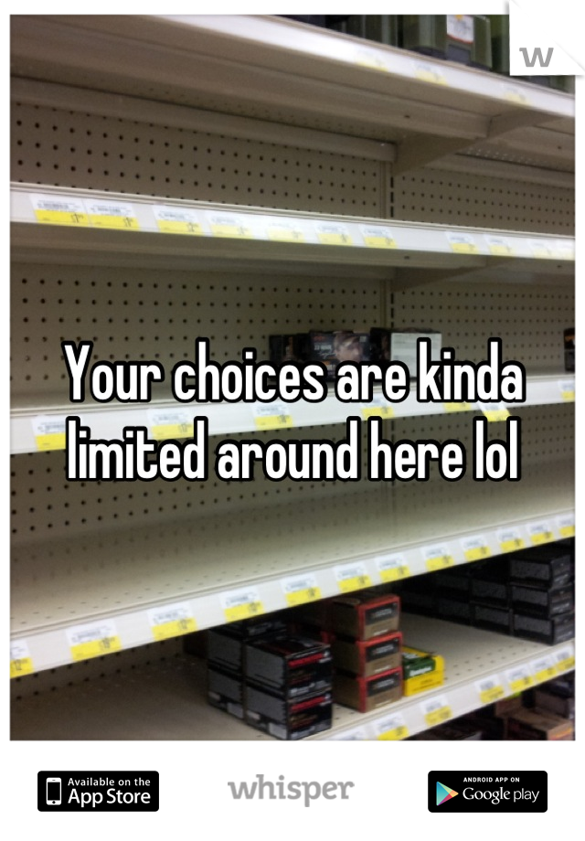 Your choices are kinda limited around here lol