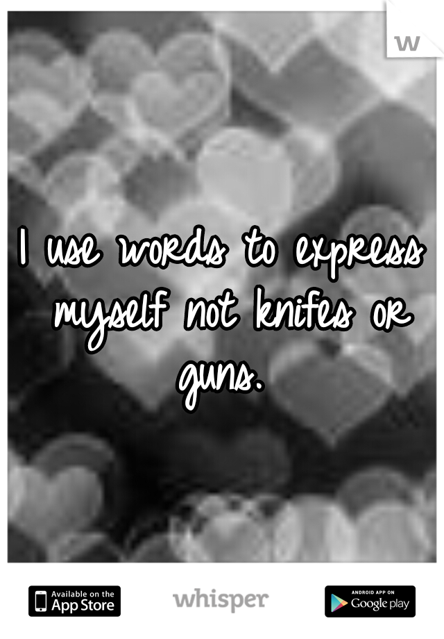 I use words to express myself not knifes or guns. 