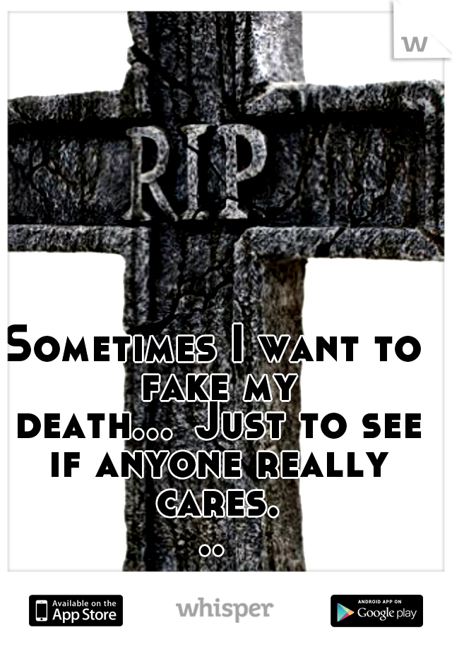 Sometimes I want to fake my death...
Just to see if anyone really cares...