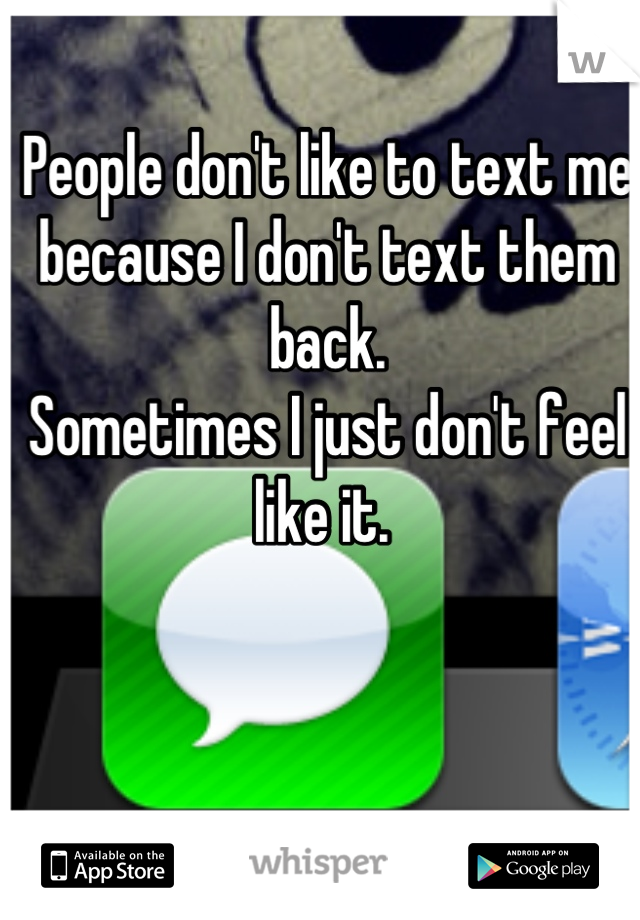 People don't like to text me because I don't text them back.
Sometimes I just don't feel like it. 