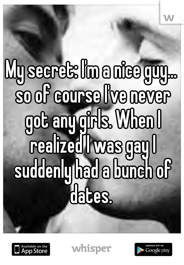 My secret: I'm a nice guy... so of course I've never got any girls. When I realized I was gay I suddenly had a bunch of dates. 