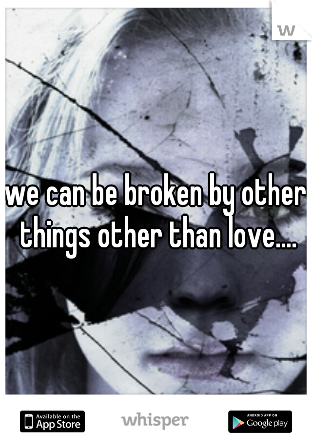 we can be broken by other things other than love....