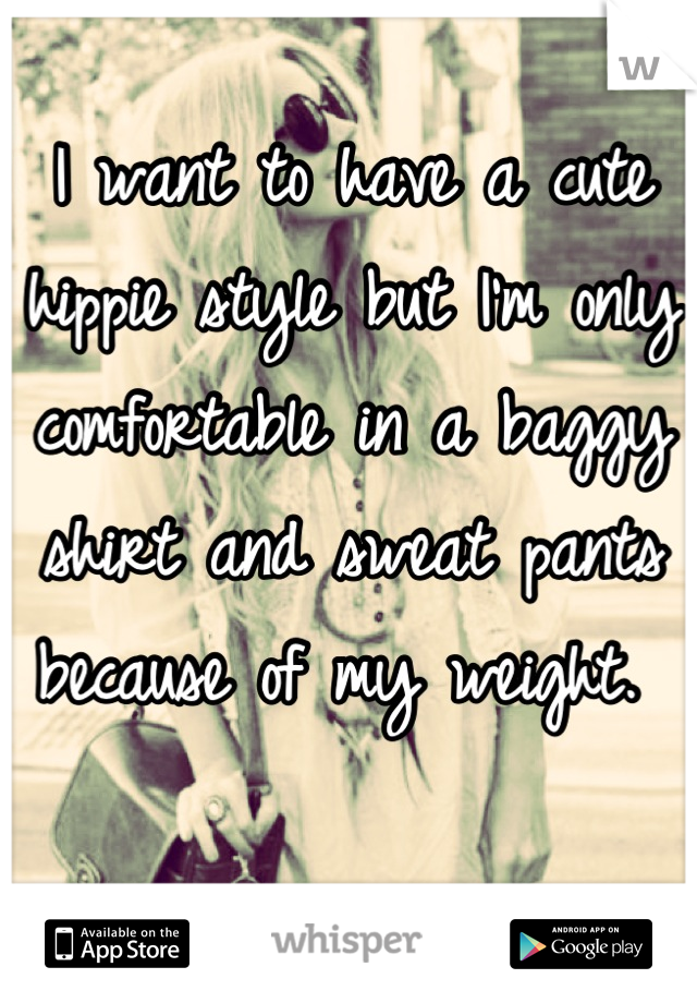 I want to have a cute hippie style but I'm only comfortable in a baggy shirt and sweat pants because of my weight. 