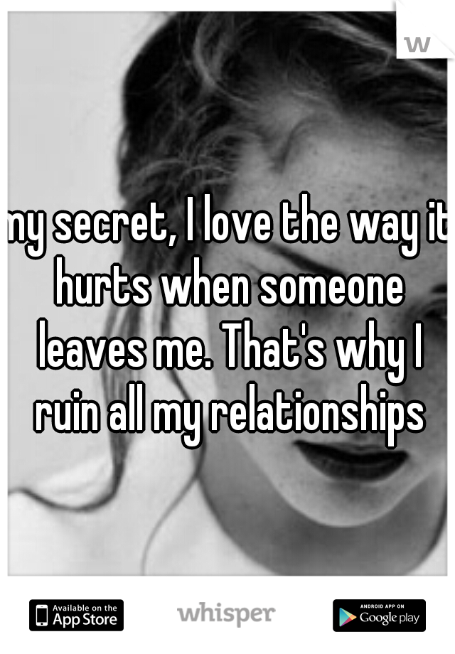 my secret, I love the way it hurts when someone leaves me. That's why I ruin all my relationships