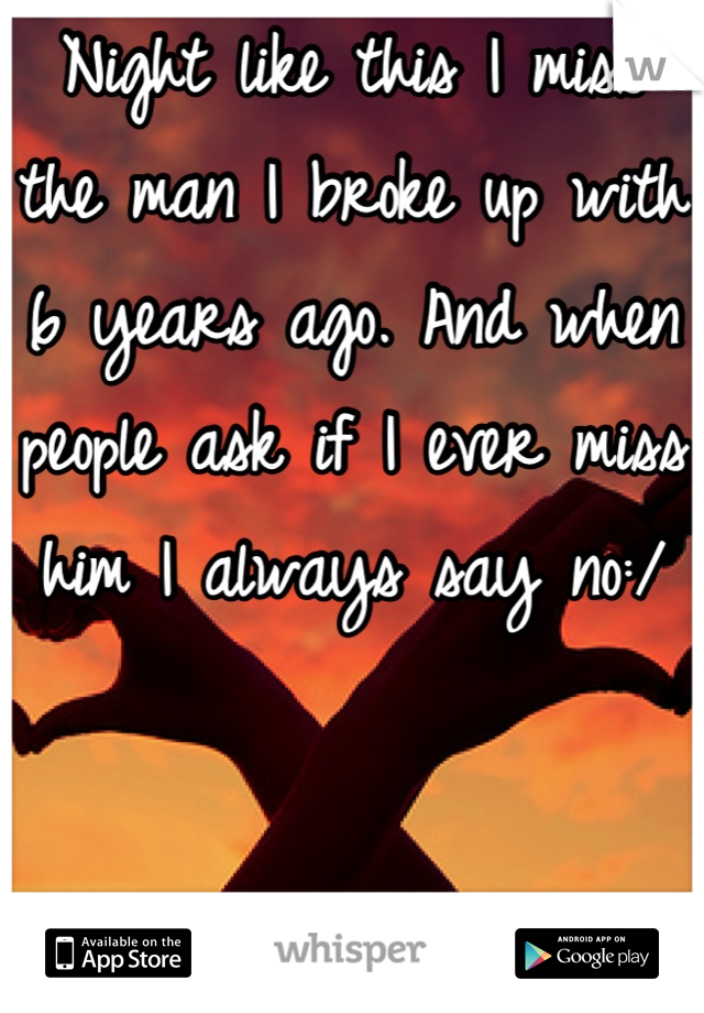 Night like this I miss the man I broke up with 6 years ago. And when people ask if I ever miss him I always say no:/