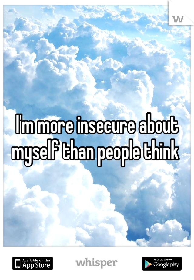 I'm more insecure about myself than people think 