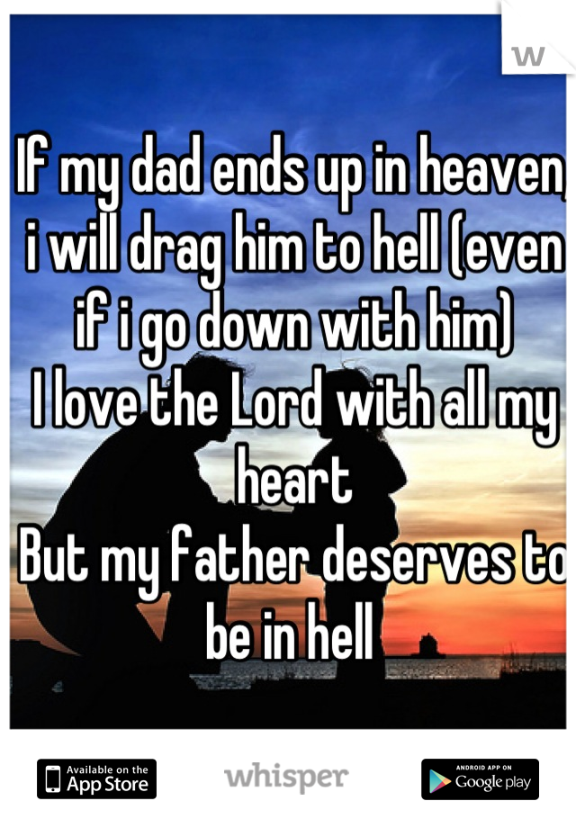 If my dad ends up in heaven, i will drag him to hell (even if i go down with him) 
I love the Lord with all my heart
But my father deserves to be in hell 