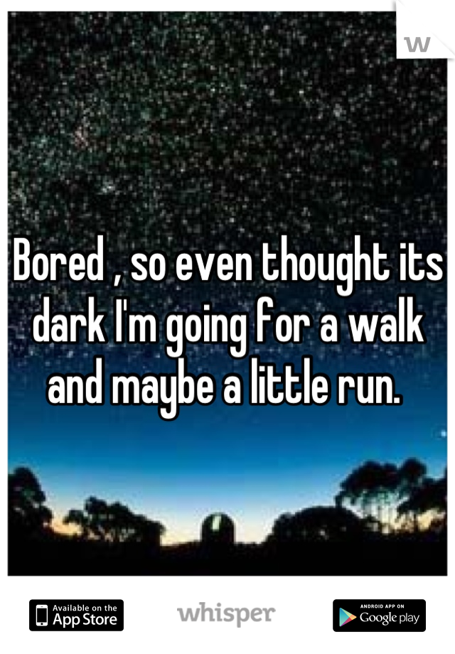 Bored , so even thought its dark I'm going for a walk and maybe a little run. 