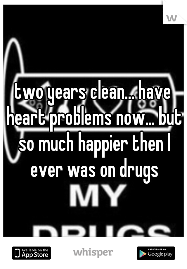 two years clean... have heart problems now... but so much happier then I ever was on drugs