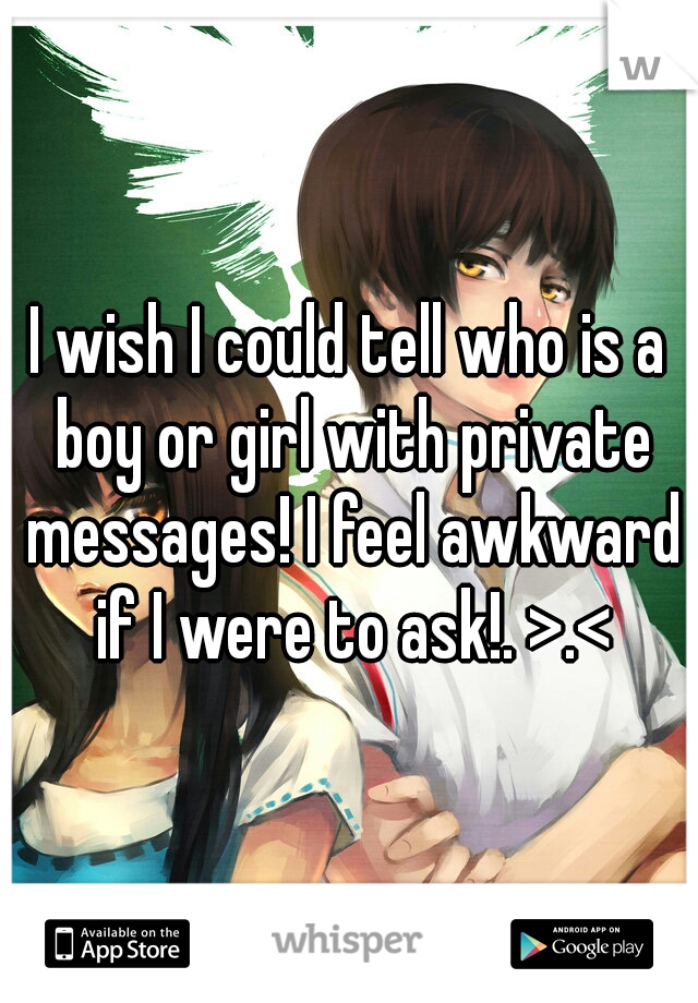 I wish I could tell who is a boy or girl with private messages! I feel awkward if I were to ask!. >.<