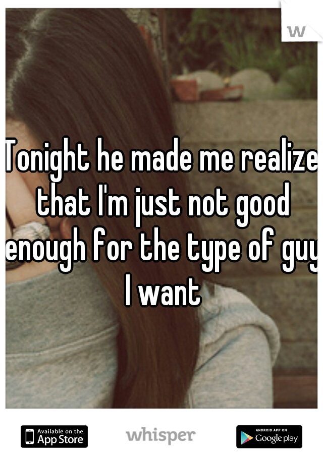 Tonight he made me realize that I'm just not good enough for the type of guy I want