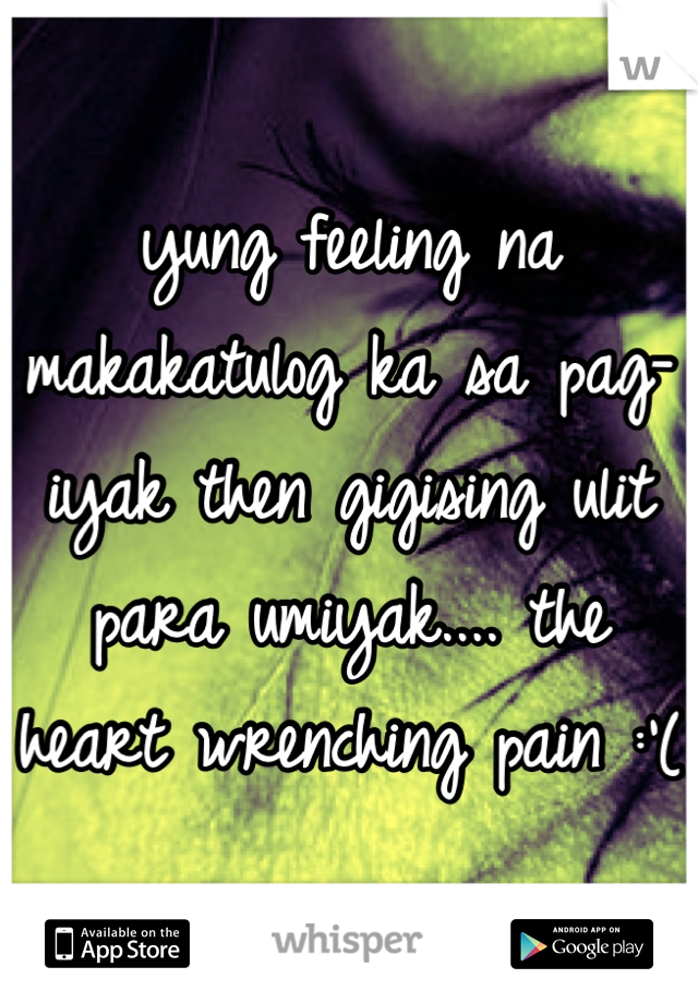 yung feeling na makakatulog ka sa pag-iyak then gigising ulit para umiyak.... the heart wrenching pain :'(
