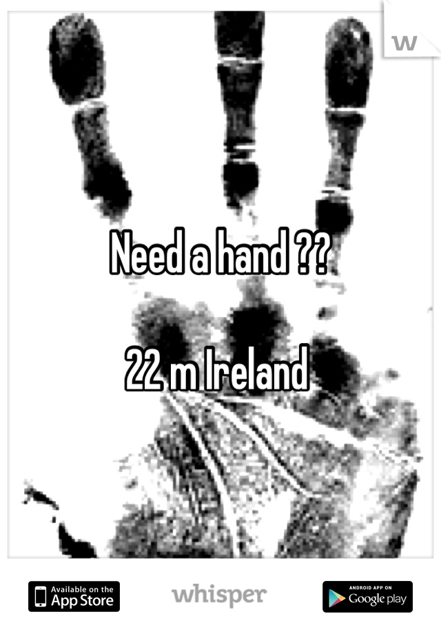 Need a hand ??

22 m Ireland 