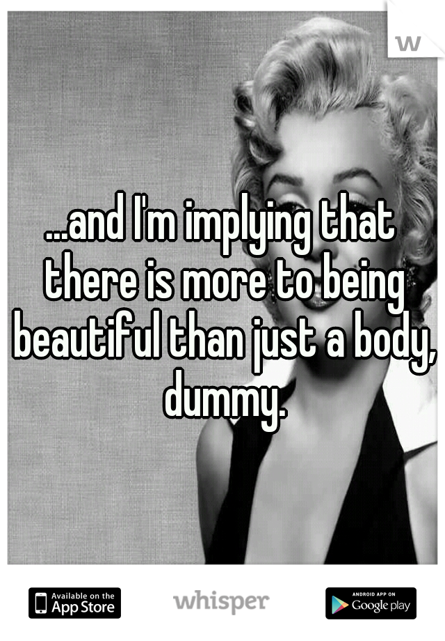 ...and I'm implying that there is more to being beautiful than just a body, dummy.