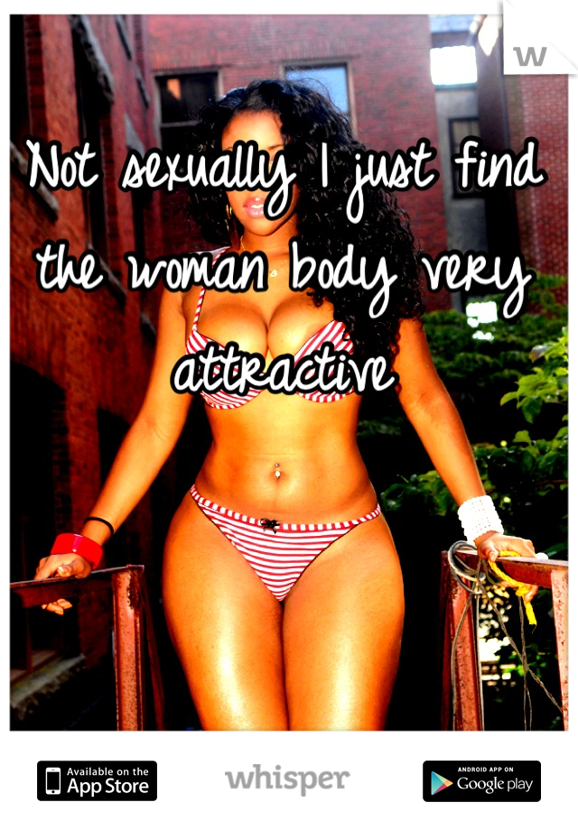 Not sexually I just find the woman body very attractive
