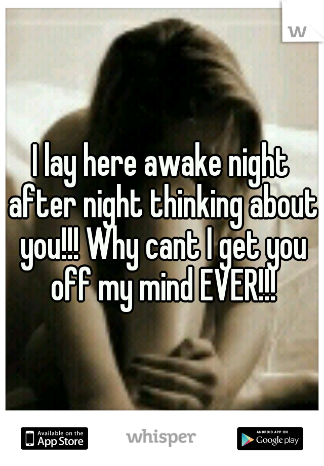 I lay here awake night after night thinking about you!!! Why cant I get you off my mind EVER!!!
