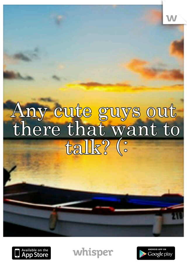 Any cute guys out there that want to talk? (: