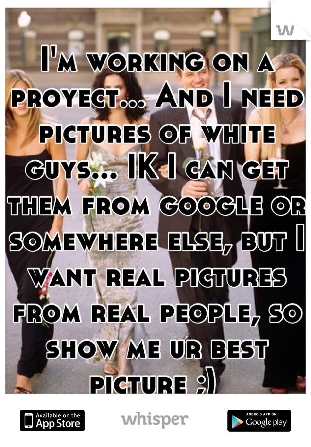 I'm working on a proyect... And I need pictures of white guys... IK I can get them from google or somewhere else, but I want real pictures from real people, so show me ur best picture ;) 
