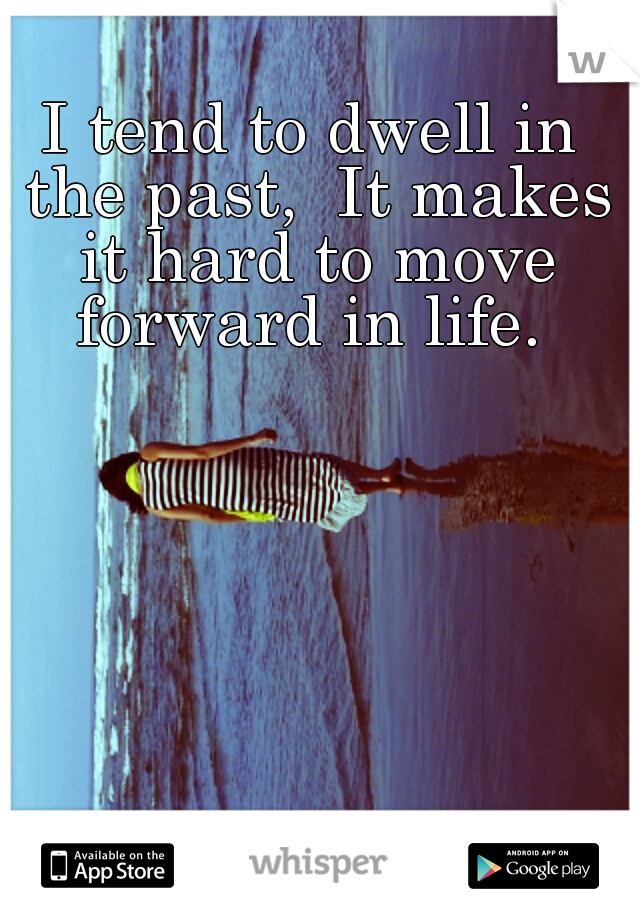 I tend to dwell in the past,  It makes it hard to move forward in life. 